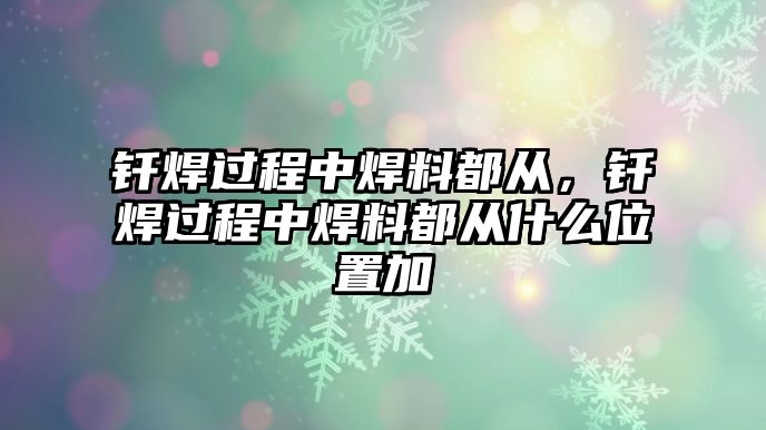 釬焊過程中焊料都從，釬焊過程中焊料都從什么位置加