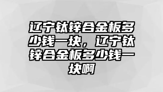 遼寧鈦鋅合金板多少錢一塊，遼寧鈦鋅合金板多少錢一塊啊