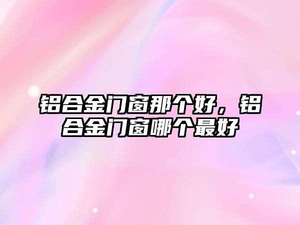 鋁合金門(mén)窗那個(gè)好，鋁合金門(mén)窗哪個(gè)最好