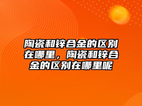 陶瓷和鋅合金的區(qū)別在哪里，陶瓷和鋅合金的區(qū)別在哪里呢