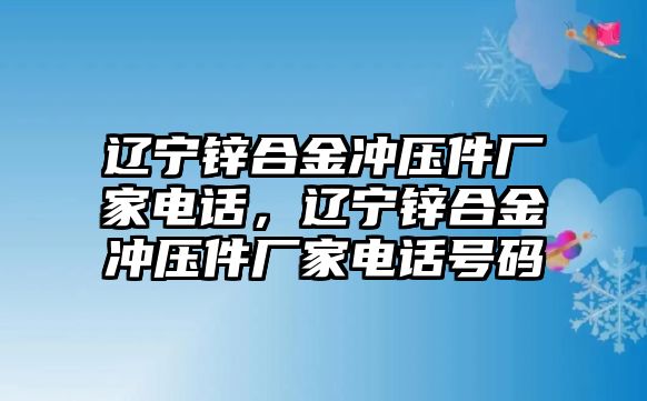 遼寧鋅合金沖壓件廠家電話，遼寧鋅合金沖壓件廠家電話號(hào)碼