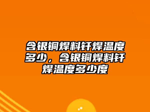 含銀銅焊料釬焊溫度多少，含銀銅焊料釬焊溫度多少度