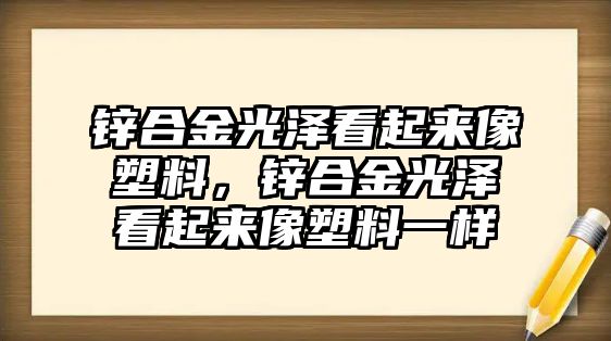 鋅合金光澤看起來像塑料，鋅合金光澤看起來像塑料一樣