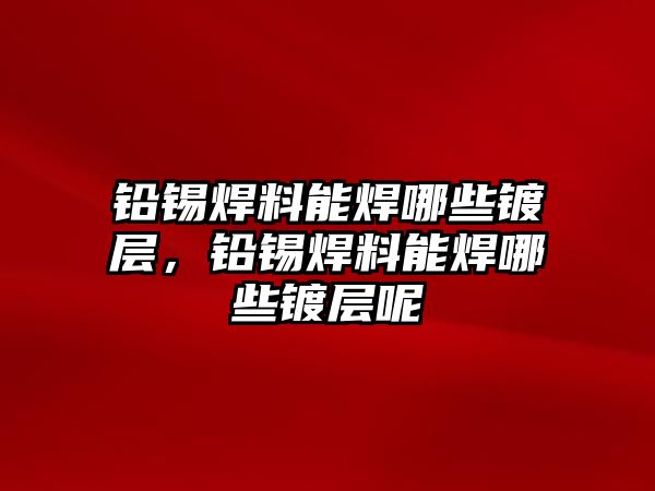 鉛錫焊料能焊哪些鍍層，鉛錫焊料能焊哪些鍍層呢