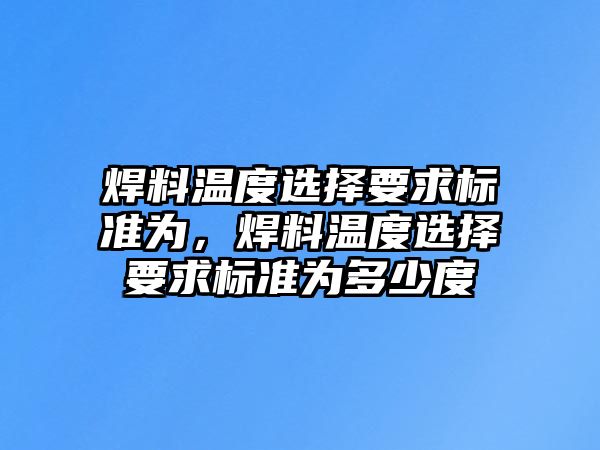 焊料溫度選擇要求標(biāo)準(zhǔn)為，焊料溫度選擇要求標(biāo)準(zhǔn)為多少度