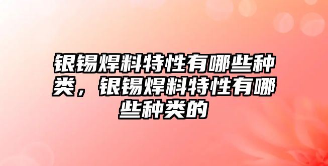 銀錫焊料特性有哪些種類，銀錫焊料特性有哪些種類的