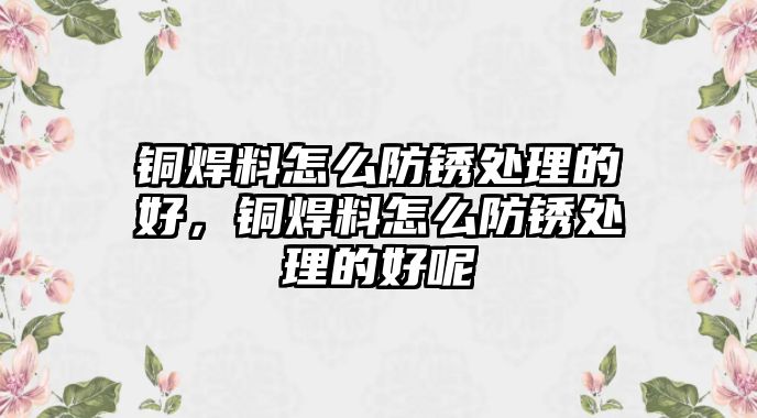 銅焊料怎么防銹處理的好，銅焊料怎么防銹處理的好呢