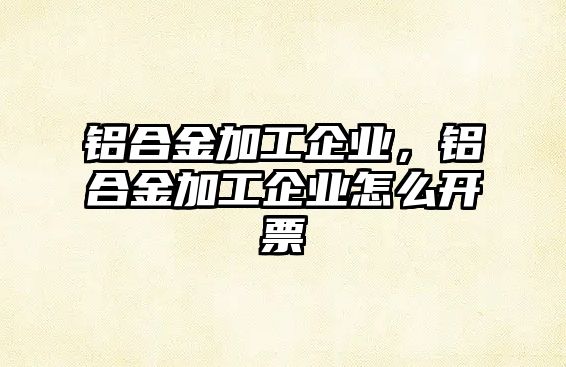 鋁合金加工企業(yè)，鋁合金加工企業(yè)怎么開票