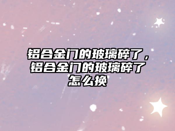 鋁合金門的玻璃碎了，鋁合金門的玻璃碎了怎么換