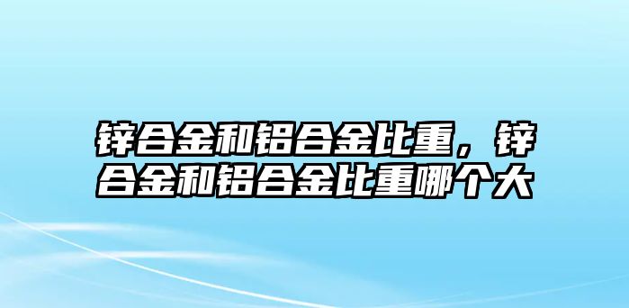 鋅合金和鋁合金比重，鋅合金和鋁合金比重哪個(gè)大