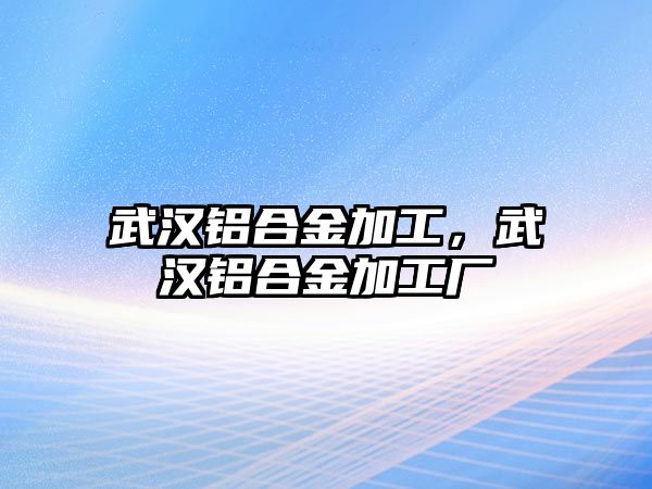 武漢鋁合金加工，武漢鋁合金加工廠