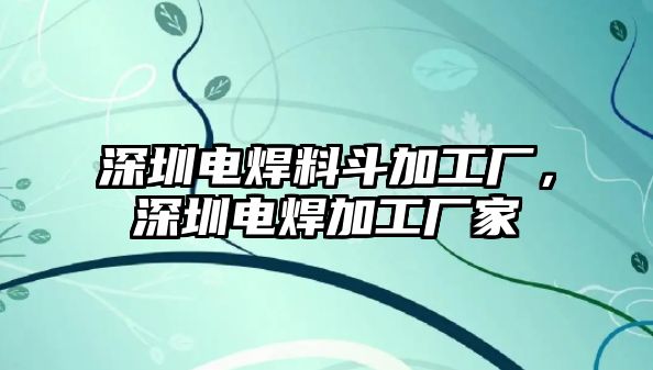 深圳電焊料斗加工廠，深圳電焊加工廠家