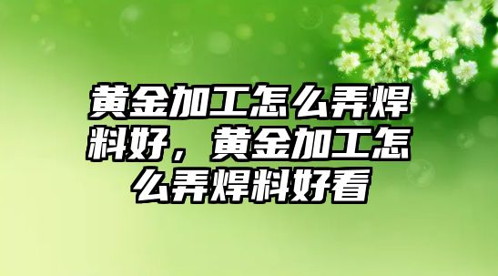 黃金加工怎么弄焊料好，黃金加工怎么弄焊料好看