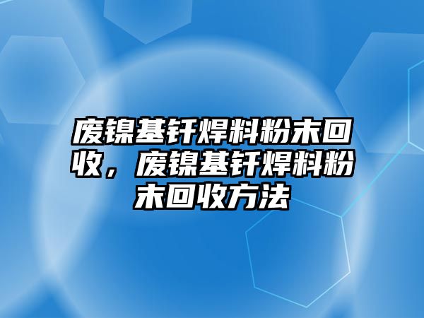 廢鎳基釬焊料粉末回收，廢鎳基釬焊料粉末回收方法