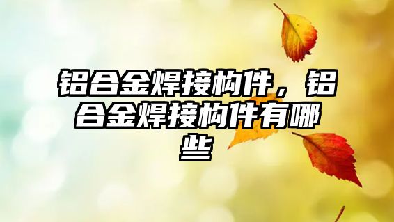 鋁合金焊接構(gòu)件，鋁合金焊接構(gòu)件有哪些