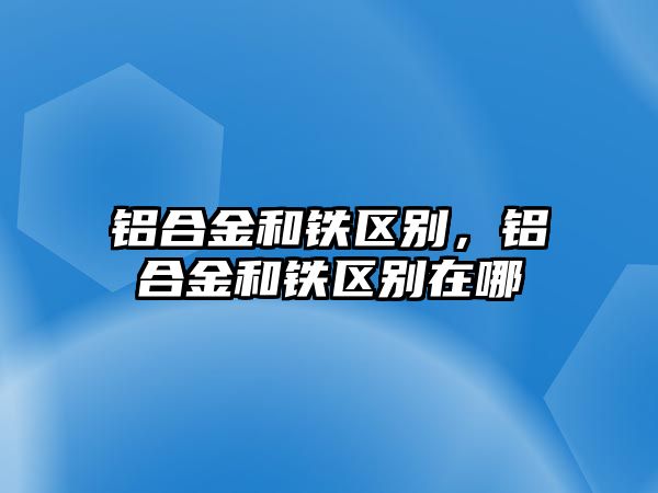 鋁合金和鐵區(qū)別，鋁合金和鐵區(qū)別在哪