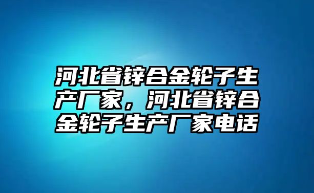 河北省鋅合金輪子生產廠家，河北省鋅合金輪子生產廠家電話