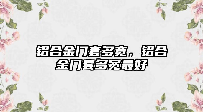 鋁合金門套多寬，鋁合金門套多寬最好