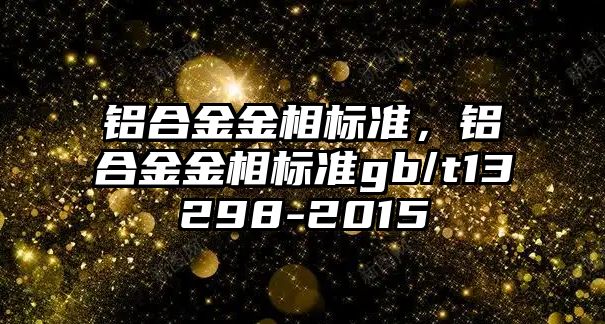 鋁合金金相標準，鋁合金金相標準gb/t13298-2015