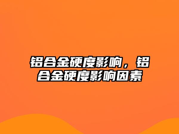 鋁合金硬度影響，鋁合金硬度影響因素