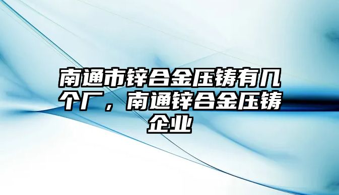 南通市鋅合金壓鑄有幾個廠，南通鋅合金壓鑄企業(yè)