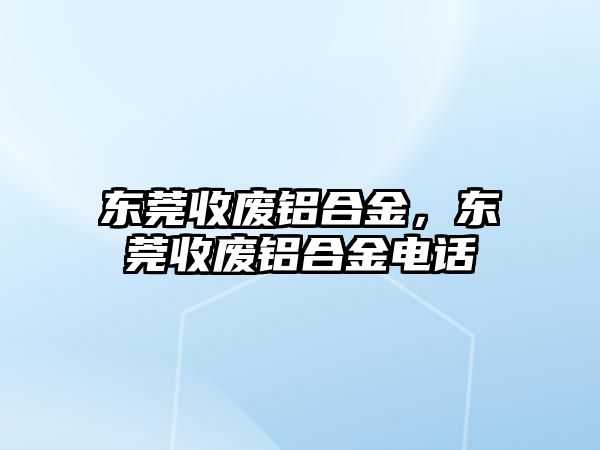 東莞收廢鋁合金，東莞收廢鋁合金電話