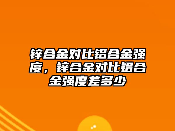 鋅合金對比鋁合金強度，鋅合金對比鋁合金強度差多少