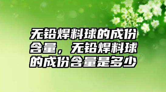 無鉛焊料球的成份含量，無鉛焊料球的成份含量是多少