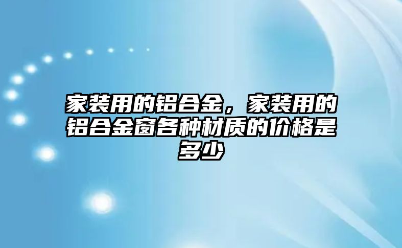 家裝用的鋁合金，家裝用的鋁合金窗各種材質的價格是多少