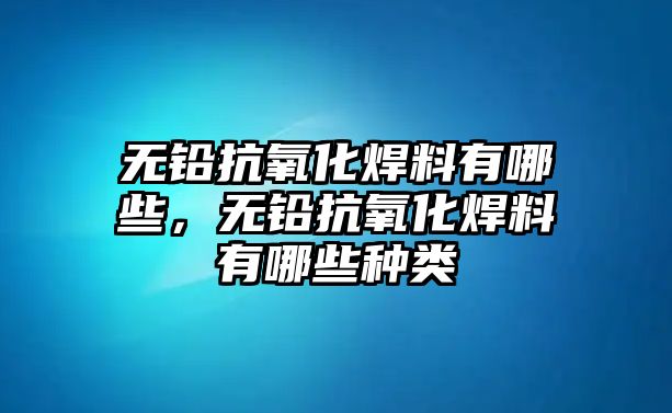 無鉛抗氧化焊料有哪些，無鉛抗氧化焊料有哪些種類