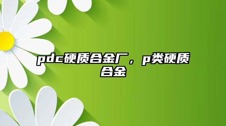 pdc硬質(zhì)合金廠，p類(lèi)硬質(zhì)合金