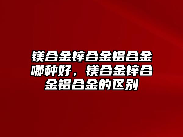 鎂合金鋅合金鋁合金哪種好，鎂合金鋅合金鋁合金的區(qū)別