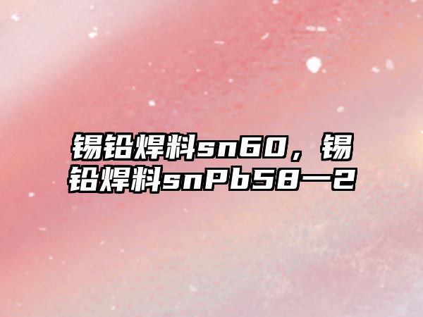 錫鉛焊料sn60，錫鉛焊料snPb58一2