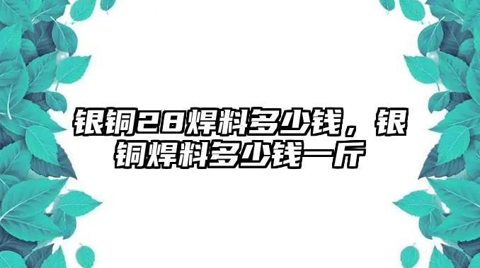 銀銅28焊料多少錢，銀銅焊料多少錢一斤