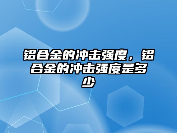 鋁合金的沖擊強(qiáng)度，鋁合金的沖擊強(qiáng)度是多少