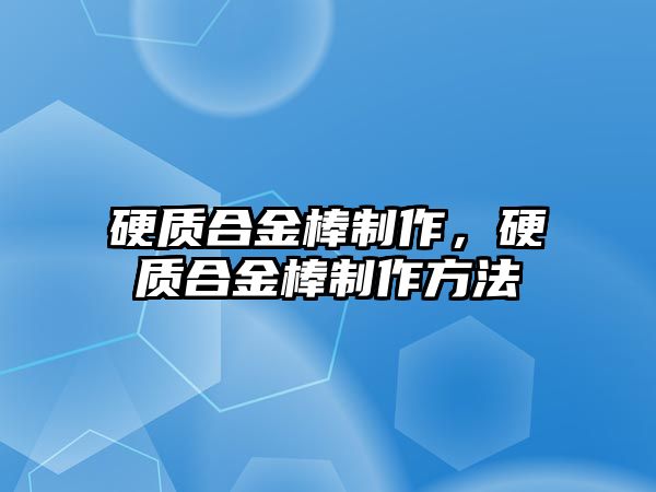 硬質(zhì)合金棒制作，硬質(zhì)合金棒制作方法