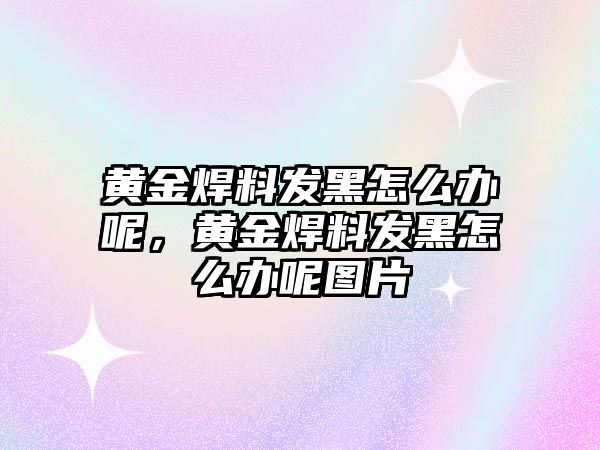 黃金焊料發(fā)黑怎么辦呢，黃金焊料發(fā)黑怎么辦呢圖片