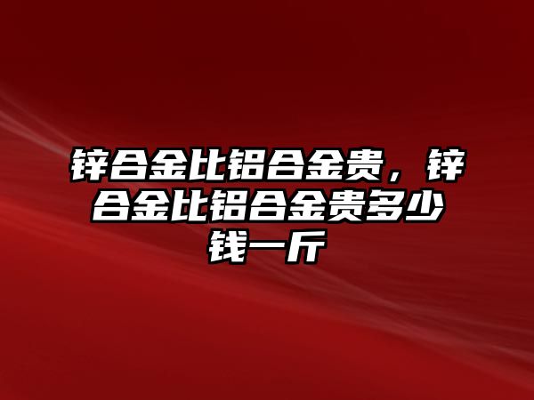 鋅合金比鋁合金貴，鋅合金比鋁合金貴多少錢一斤