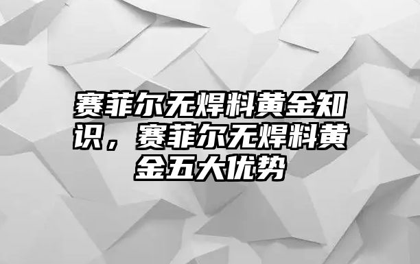 賽菲爾無(wú)焊料黃金知識(shí)，賽菲爾無(wú)焊料黃金五大優(yōu)勢(shì)