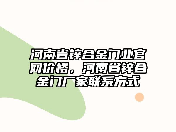 河南省鋅合金門業(yè)官網(wǎng)價格，河南省鋅合金門廠家聯(lián)系方式