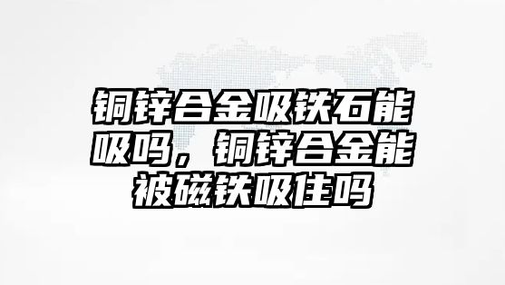 銅鋅合金吸鐵石能吸嗎，銅鋅合金能被磁鐵吸住嗎