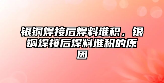 銀銅焊接后焊料堆積，銀銅焊接后焊料堆積的原因