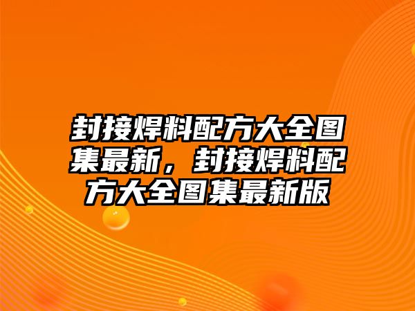 封接焊料配方大全圖集最新，封接焊料配方大全圖集最新版