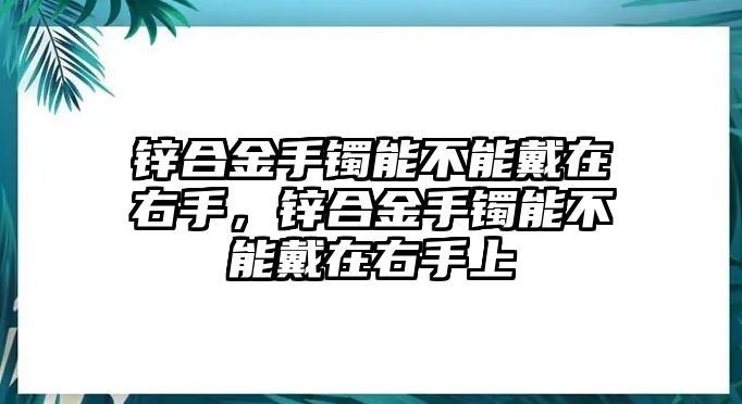 鋅合金手鐲能不能戴在右手，鋅合金手鐲能不能戴在右手上