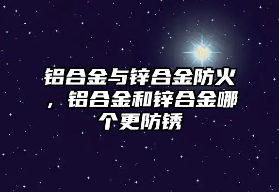 鋁合金與鋅合金防火，鋁合金和鋅合金哪個(gè)更防銹