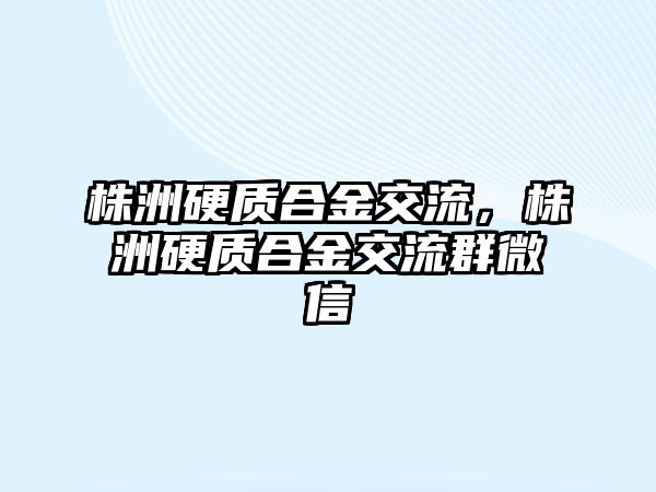 株洲硬質(zhì)合金交流，株洲硬質(zhì)合金交流群微信