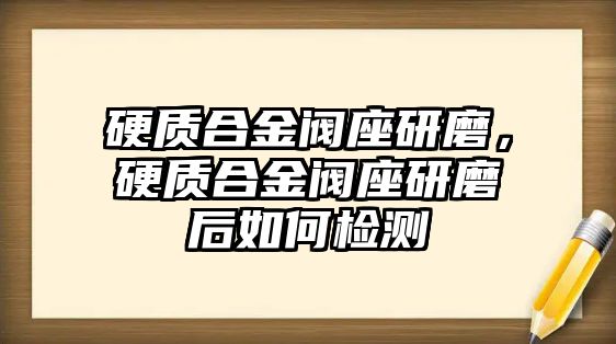 硬質(zhì)合金閥座研磨，硬質(zhì)合金閥座研磨后如何檢測(cè)