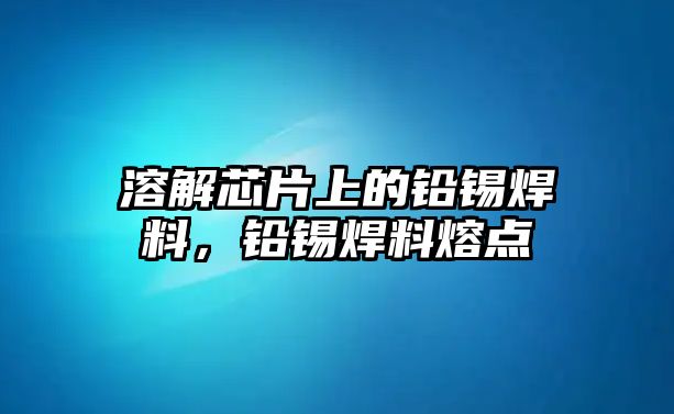 溶解芯片上的鉛錫焊料，鉛錫焊料熔點