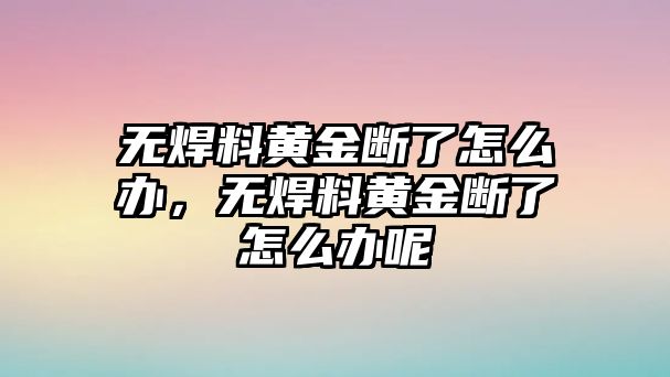 無(wú)焊料黃金斷了怎么辦，無(wú)焊料黃金斷了怎么辦呢