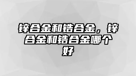 鋅合金和鋯合金，鋅合金和鋯合金哪個好